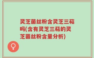 灵芝菌丝粉含灵芝三萜吗(含有灵芝三萜的灵芝菌丝粉含量分析)