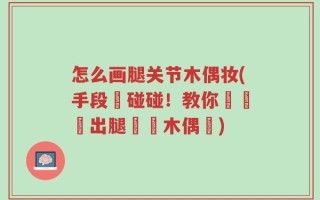 怎么画腿关节木偶妆(手段腳碰碰！教你簡單畫出腿關節木偶妝)