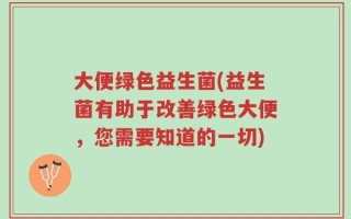 大便绿色益生菌(益生菌有助于改善绿色大便，您需要知道的一切)