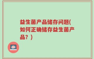 益生菌产品储存问题(如何正确储存益生菌产品？)