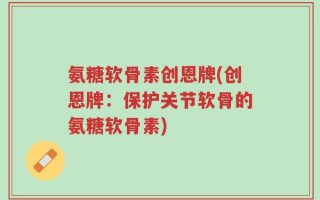 氨糖软骨素创恩牌(创恩牌：保护关节软骨的氨糖软骨素)