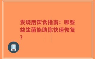 发烧后饮食指南：哪些益生菌能助你快速恢复？