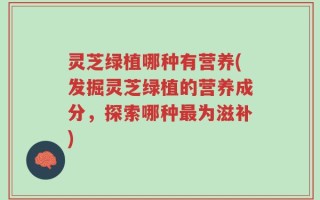 灵芝绿植哪种有营养(发掘灵芝绿植的营养成分，探索哪种最为滋补)