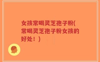 女孩常喝灵芝孢子粉(常喝灵芝孢子粉女孩的好处！)
