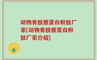 动物骨胶原蛋白粉肽厂家(动物骨胶原蛋白粉肽厂家介绍)