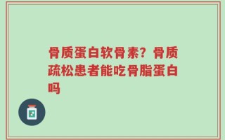 骨质蛋白软骨素？骨质疏松患者能吃骨脂蛋白吗