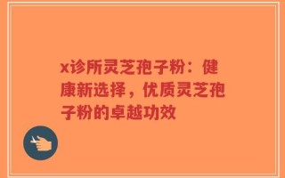x诊所灵芝孢子粉：健康新选择，优质灵芝孢子粉的卓越功效