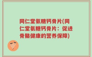 同仁堂氨糖钙骨片(同仁堂氨糖钙骨片：促进骨骼健康的营养保障)