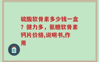 硫酸软骨素多少钱一盒？健力多，氨糖软骨素钙片价格,说明书,作用