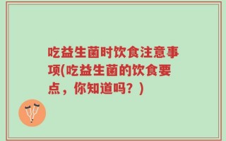 吃益生菌时饮食注意事项(吃益生菌的饮食要点，你知道吗？)