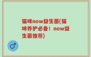 猫咪now益生菌(猫咪养护必备！now益生菌推荐)