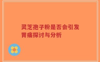灵芝孢子粉是否会引发胃痛探讨与分析