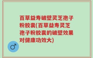 百草益寿破壁灵芝孢子粉胶囊(百草益寿灵芝孢子粉胶囊的破壁效果对健康功效大)