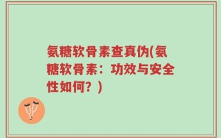 氨糖软骨素查真伪(氨糖软骨素：功效与安全性如何？)