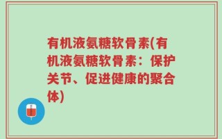 有机液氨糖软骨素(有机液氨糖软骨素：保护关节、促进健康的聚合体)