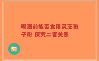 喝酒前能否食用灵芝孢子粉 探究二者关系