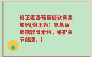 修正氨基葡萄糖软骨素加钙(修正为：氨基葡萄糖软骨素钙，维护关节健康。)