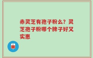 赤灵芝有孢子粉么？灵芝孢子粉哪个牌子好又实惠