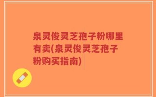 泉灵俊灵芝孢子粉哪里有卖(泉灵俊灵芝孢子粉购买指南)