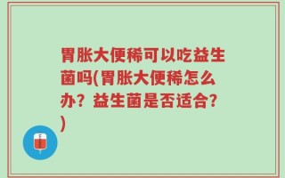 胃胀大便稀可以吃益生菌吗(胃胀大便稀怎么办？益生菌是否适合？)