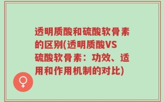 透明质酸和硫酸软骨素的区别(透明质酸VS硫酸软骨素：功效、适用和作用机制的对比)