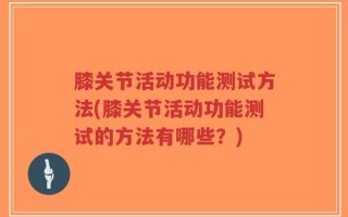 膝关节活动功能测试方法(膝关节活动功能测试的方法有哪些？)