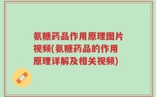 氨糖药品作用原理图片视频(氨糖药品的作用原理详解及相关视频)