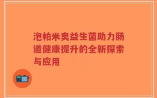 泡帕米奥益生菌助力肠道健康提升的全新探索与应用
