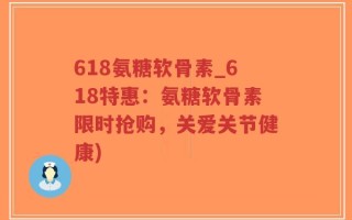 618氨糖软骨素_618特惠：氨糖软骨素限时抢购，关爱关节健康)