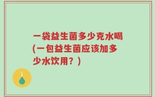 一袋益生菌多少克水喝(一包益生菌应该加多少水饮用？)