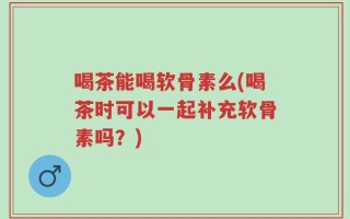 喝茶能喝软骨素么(喝茶时可以一起补充软骨素吗？)