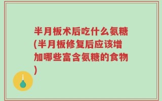 半月板术后吃什么氨糖(半月板修复后应该增加哪些富含氨糖的食物)