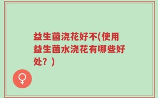 益生菌浇花好不(使用益生菌水浇花有哪些好处？)