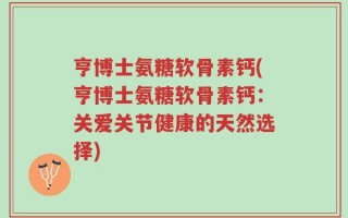 亨博士氨糖软骨素钙(亨博士氨糖软骨素钙：关爱关节健康的天然选择)