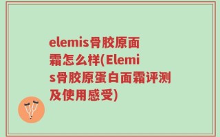 elemis骨胶原面霜怎么样(Elemis骨胶原蛋白面霜评测及使用感受)