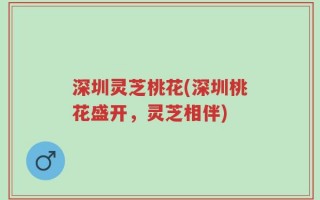 深圳灵芝桃花(深圳桃花盛开，灵芝相伴)