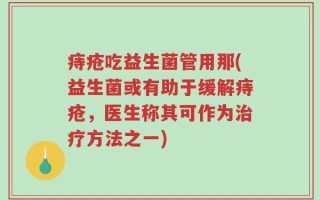 痔疮吃益生菌管用那(益生菌或有助于缓解痔疮，医生称其可作为治疗方法之一)