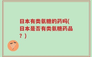 日本有类氨糖的药吗(日本是否有类氨糖药品？)