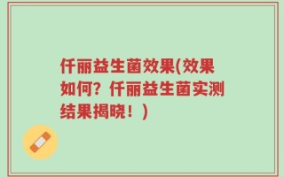 仟丽益生菌效果(效果如何？仟丽益生菌实测结果揭晓！)