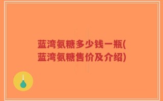 蓝湾氨糖多少钱一瓶(蓝湾氨糖售价及介绍)