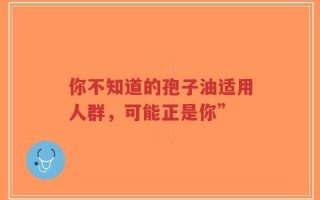 你不知道的孢子油适用人群，可能正是你”