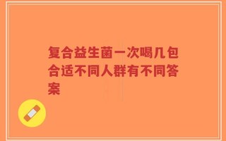 复合益生菌一次喝几包合适不同人群有不同答案