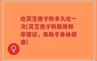 吃灵芝孢子粉多久吃一次(灵芝孢子粉服用频率建议，有助于身体健康)