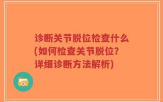 诊断关节脱位检查什么(如何检查关节脱位？详细诊断方法解析)