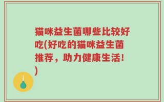 猫咪益生菌哪些比较好吃(好吃的猫咪益生菌推荐，助力健康生活！)
