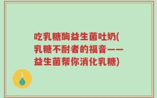 吃乳糖酶益生菌吐奶(乳糖不耐者的福音——益生菌帮你消化乳糖)