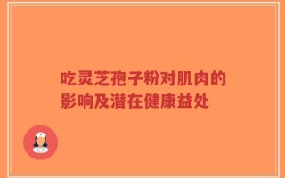 吃灵芝孢子粉对肌肉的影响及潜在健康益处