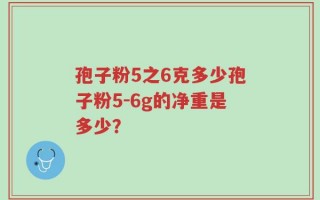 孢子粉5之6克多少孢子粉5-6g的净重是多少？