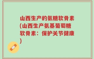 山西生产的氨糖软骨素(山西生产氨基葡萄糖软骨素：保护关节健康)