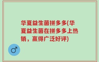 华夏益生菌拼多多(华夏益生菌在拼多多上热销，赢得广泛好评)